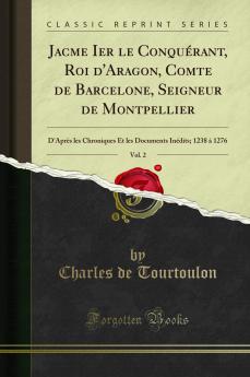 Jacme Ier le ConquÃ©rant Roi d'Aragon Comte de Barcelone Seigneur de Montpellier Vol. 2: D'AprÃ¨s les Chroniques Et les Documents InÃ©dits; 1238 Ã  1276 (Classic Reprint)