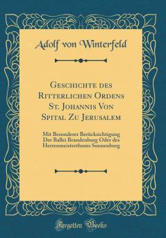 Geschichte des Ritterlichen Ordens St. Johannis Von Spital Zu Jerusalem: Mit Besonderer BerÃ¼cksichtigung Der Ballei Brandenburg Oder des Herrenmeisterthums Sonnenburg (Classic Reprint)