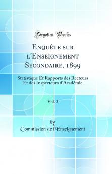 EnquÃªte sur l'Enseignement Secondaire 1899 Vol. 3: Statistique Et Rapports des Recteurs Et des Inspecteurs d'AcadÃ©mie (Classic Reprint)