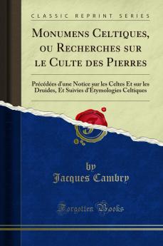 Monumens Celtiques ou Recherches sur le Culte des Pierres: PrÃ©cÃ©dÃ©es d'une Notice sur les Celtes Et sur les Druides Et Suivies d'Ã‰tymologies Celtiques (Classic Reprint)