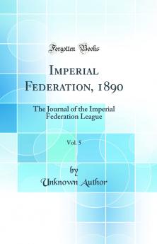 Imperial Federation 1890 Vol. 5: The Journal of the Imperial Federation League (Classic Reprint)