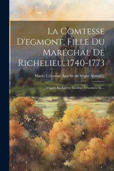 La Comtesse d'Egmont Fille du MarÃ©chal de Richelieu 1740-1773: D'AprÃ¨s Ses Lettre InÃ©dites A Gustave III (Classic Reprint)