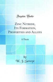 Zinc Nitride Its Formation Properties and Alloys: A Thesis (Classic Reprint)