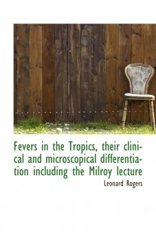Fevers in the Tropics: Their Clinical and Microscopical Differentiation Including the Milroy Lectures on Kala-Azar (Classic Reprint)
