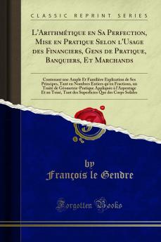 L'ArithmÃ©tique en Sa Perfection Mise en Pratique Selon l'Usage des Financiers Gens de Pratique Banquiers Et Marchands: Contenant une Ample Et FamiliÃ¨re Explication de Ses Principes Tant en Nombres Entiers qu'en Fractions un TraitÃ© de GÃ©ometrie-P