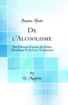 De l'Alcoolisme: Des Diverses Formes du DÃ©lire Alcoolique Et de Leur Traitement (Classic Reprint)