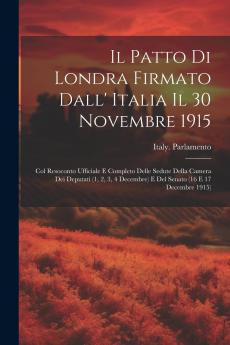 IL Patto di Londra Firmato dall'Italia IL 30 Novembre 1915: Col. Resoconto Ufficiale e Completo Delle Sedute della Camera dei Deputati (1 2 3 4 Decembre) E del Senato (16 e 17 Decembre 1915) (Classic Reprint)