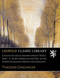 Geschichte des Ulanenregiments KÃ¶nig Karl: 1. WÃ¼rttembergisches Nr. 19 von Seiner GrÃ¼ndung 1683 bis zur Gegenwart (Classic Reprint)