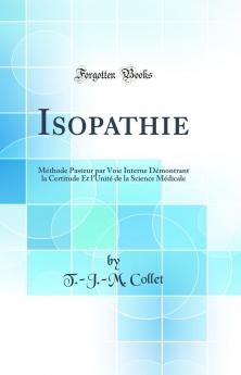 Isopathie: MÃ©thode Pasteur par Voie Interne DÃ©montrant la Certitude Et l'UnitÃ© de la Science MÃ©dicale (Classic Reprint)
