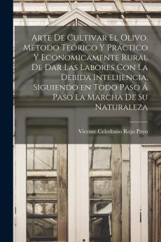 Arte de Cultivar el Olivo: MÃ©todo TeÃ³rico y PrÃ¡ctico y EconÃ³micamente Rural de Dar las Labores Con la Debida Intelijencia Siguiendo en Todo Paso Ã Paso la Marcha de Su Naturaleza (Classic Reprint)