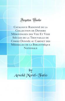 Catalogue RaisonnÃ© de la Collection de Deniers MÃ©rovingien des Viie Et Viiie SiÃ¨cles de la Trouvaille de Cimiez DonnÃ©e au Cabinet des MÃ©dailles de la BibliothÃ¨que Nationale (Classic Reprint)