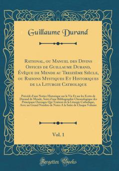 Rational ou Manuel des Divins Offices de Guillaume Durand Ã‰vÃªque de Mende au TreiziÃ¨me SiÃ¨cle ou Raisons Mystiques Et Historiques de la Liturgie Catholique Vol. 1: PrÃ©cÃ©dÃ© d''une Notice Historique sur la Vie Et sur les Ã‰crits de Durand de Mende