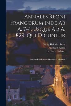 Annales Regni Francorum Inde Ab A. 741. Usque Ad A. 829: Qui Dicuntur Annales Laurissenses Maiores Et Einhardi (Classic Reprint)