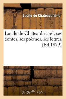 Lucile de Chateaubriand Ses Contes Ses PoÃ¨mes Ses Lettres: PrÃ©cÃ©dÃ©s d''une Ã‰tude sur Sa Vie (Classic Reprint)