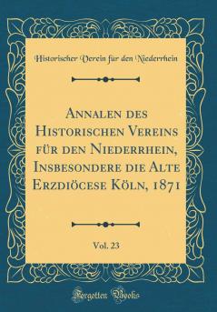 Annalen des Historischen Vereins fÃ¼r den Niederrhein Insbesondere die Alte ErzdiÃ¶cese KÃ¶ln 1871 Vol. 23 (Classic Reprint)