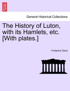 History of Luton: With Its Hamlets Etc (Classic Reprint)