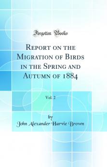 Report on the Migration of Birds in the Spring and Autumn of 1884 Vol. 2 (Classic Reprint)