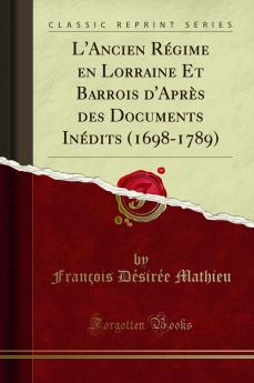 L'Ancien RÃ©gime en Lorraine Et Barrois d'AprÃ¨s des Documents InÃ©dits (1698-1789) (Classic Reprint)