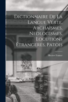 Dictionnaire de la Langue Verte: ArchaÃ¯smes Neologismes Locutions Ã‰trangÃ¨res Patois (Classic Reprint)