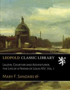 Lauzun: Courtier and Adventurer Vol. 1: The Life of a Friend of Louis XIV (Classic Reprint)