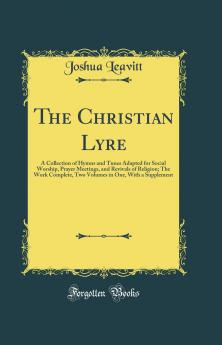 Christian Lyre: A Collection of Hymns and Tunes Adapted for Social Worship Prayer Meetings and Revivals of Religion; The Work Complete Two Volumes in One With a Supplement (Classic Reprint)