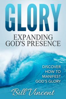 Glory: Expanding God's Presence: Discover How to Manifest God's Glory: 3