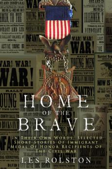 Home Of The Brave: In Their Own Words Selected Short Stories Of Immigrant Medal Of Honor Recipients Of The Civil