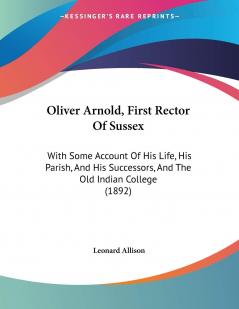 Oliver Arnold First Rector of Sussex: With Some Account of His Life His Parish and His Successors and the Old Indian College: With Some Account Of ... Successors And The Old Indian College (1892)