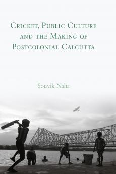 Cricket Public Culture and the Making of Postcolonial Calcutta