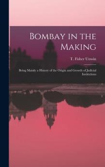 Bombay in the Making: Being Mainly a History of the Origin and Growth of Judicial Institutions