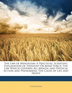 The Law of Mentalism: A Practical Scientific Explanation of Thought or Mind Force: The Law Which Governs All Mental and Physical Action and Phenomena: The Cause of Life and Death