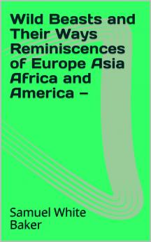 Wild Beasts and Their Ways: Reminiscences of Europe Asia Africa and America