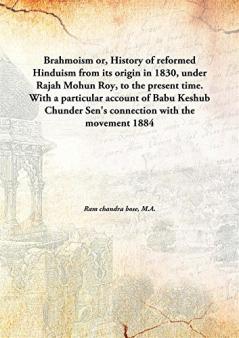 Brahmoism; Or History of Reformed Hinduism from Its Origin in 1830 Under Rajah Mohun Roy to the Present Time: With a Particular Account of Babu Keshub Chunder Sen's Connection with the Movement