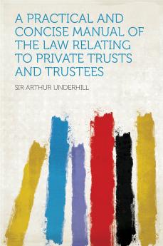 A Practical and Concise Manual of the Law Relating to Private Trusts and Trustees