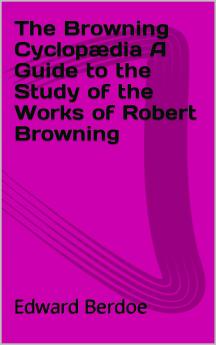 The Browning Cyclopædia: A Guide to the Study of the Works of Robert Browning. with Copious Explanatory Notes and References On All Difficult Passages