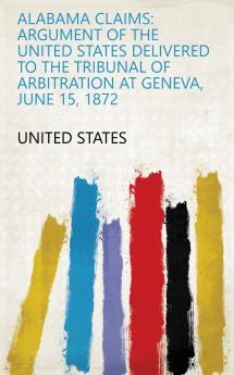 Alabama Claims: Argument of the United States Delivered to the Tribunal of Arbitration at Geneva June 15 1872