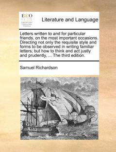 Letters written to and for particular friends on the most important occasions. Directing not only the requisite style and forms to be observed in writing familiar letters; but how to think and act justly and prudently ... The third edition.