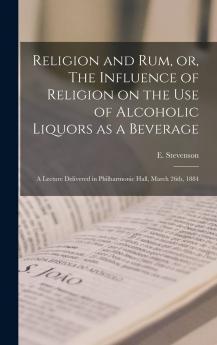 Religion and rum or The influence of religion on the use of alcoholic liquors as a beverage: a lecture delivered in Philharmonic Hall March 26th 1884