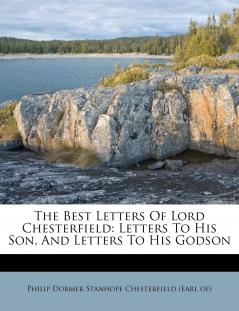 The Best Letters Of Lord Chesterfield: Letters To His Son And Letters To His Godson