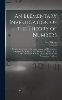 An Elementary Investigation Of The Theory Of Numbers: With Its Application To The Indeterminate And Diophantine Analysis The Analytical And ... Curious Algebraical And Arithmetical Problems