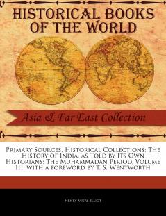 Primary Sources Historical Collections: The History of India as Told by Its Own Historians: The Muhammadan Period Volume III with a foreword by T. S. Wentworth