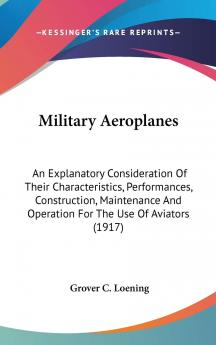 Military Aeroplanes: An Explanatory Consideration of Their Characteristics Performances Construction Maintenance and Operation for the