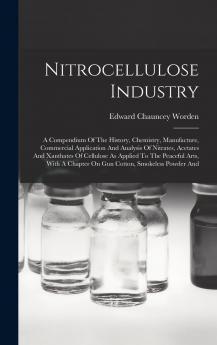 Nitrocellulose Industry: A Compendium of the History Chemistry Manufacture Commercial Application and Analysis of Nitrates Acetates and Xanthates ... on Gun Cotton Smokeless Powder And...