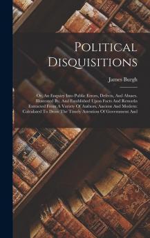 Political Disquisitions: Or An Enquiry Into Public Errors Defects And Abuses. Illustrated By And Established Upon Facts And Remarks Extracted From ... The Timely Attention Of Government And...