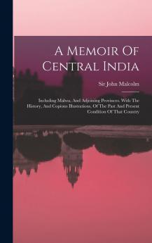 A Memoir Of Central India: Including Malwa And Adjoining Provinces. With The History And Copious Illustrations Of The Past And Present Condition Of That Country...