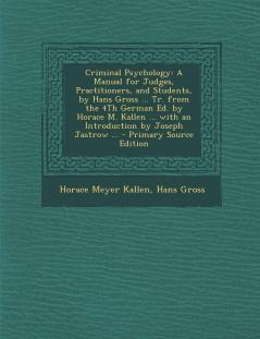 Criminal Psychology: A Manual for Judges Practitioners and Students by Hans Gross ... Tr. from the 4th German Ed. by Horace M. Kallen ... with an Introduction by Joseph Jastrow ...