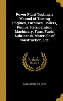 Power Plant Testing; A Manual of Testing Engines Turbines Boilers Pumps Refrigerating Machinery Fans Fuels Materials of Construction Etc.