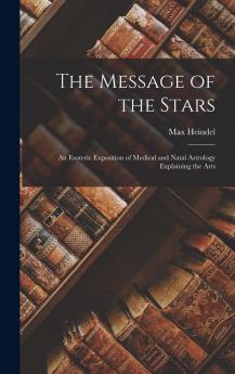 The message of the stars: an esoteric exposition of medical and natal astrology explaining the arts of prediction and diagnosis of disease