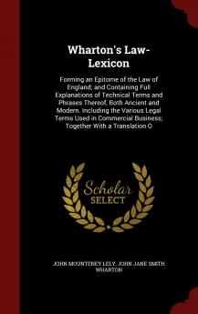 Wharton's Law-Lexicon: Forming an Epitome of the Law of England; and Containing Full Explanations of Technical Terms and Phrases Thereof Both Ancient ... Business; Together With a Translation O