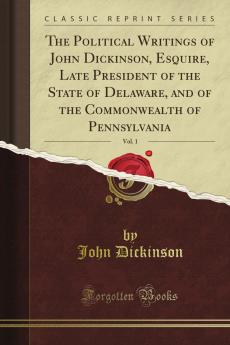 The Political Writings of John Dickinson Esquire Late President of the State of Delaware and of the Commonwealth of Pennsylvania Volume 1